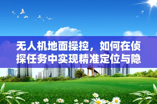 无人机地面操控，如何在侦探任务中实现精准定位与隐秘追踪？
