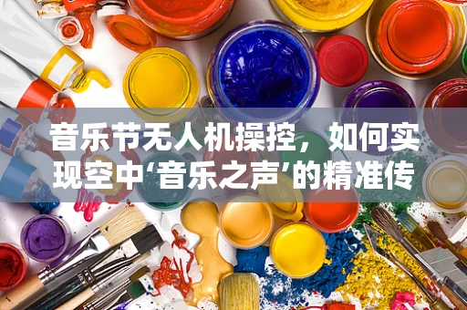 音乐节无人机操控，如何实现空中‘音乐之声’的精准传递？