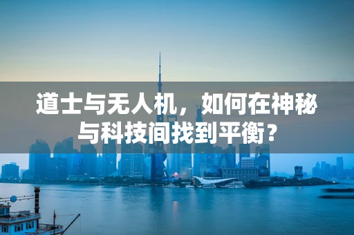 道士与无人机，如何在神秘与科技间找到平衡？