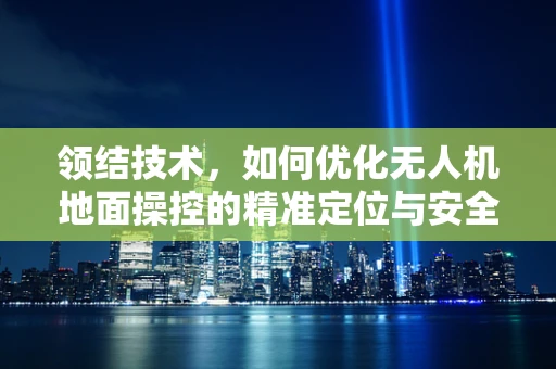 领结技术，如何优化无人机地面操控的精准定位与安全避障？