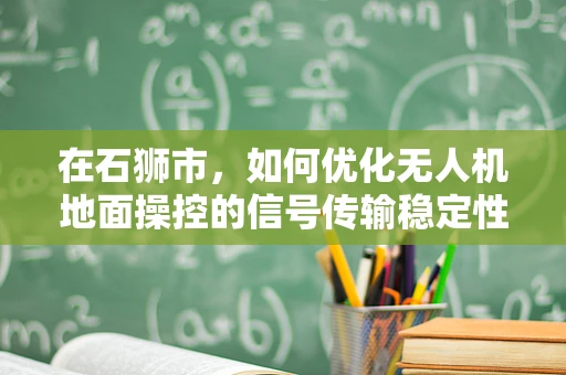 在石狮市，如何优化无人机地面操控的信号传输稳定性？