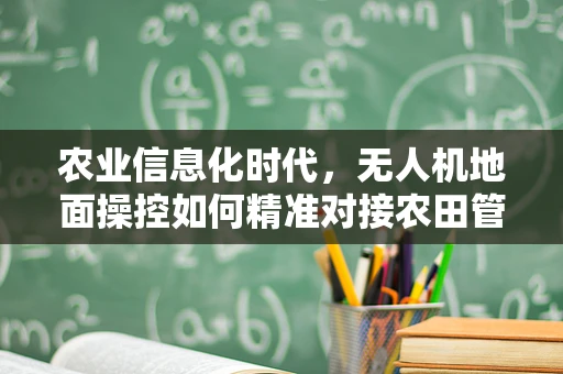 农业信息化时代，无人机地面操控如何精准对接农田管理需求？