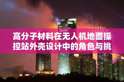 高分子材料在无人机地面操控站外壳设计中的角色与挑战