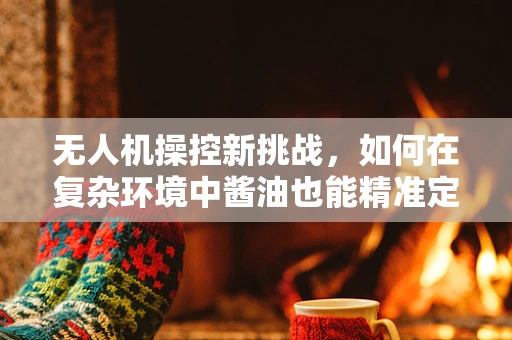 无人机操控新挑战，如何在复杂环境中酱油也能精准定位？