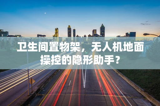 卫生间置物架，无人机地面操控的隐形助手？