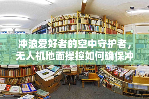 冲浪爱好者的空中守护者，无人机地面操控如何确保冲浪安全？