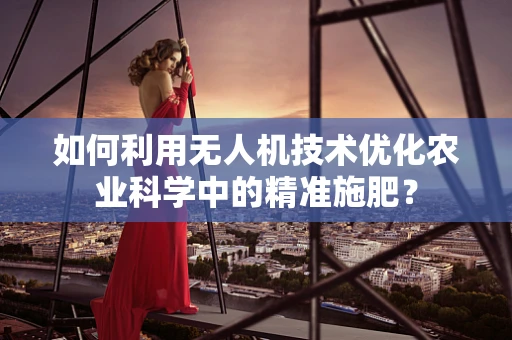 如何利用无人机技术优化农业科学中的精准施肥？