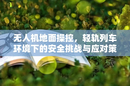 无人机地面操控，轻轨列车环境下的安全挑战与应对策略