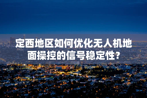 定西地区如何优化无人机地面操控的信号稳定性？