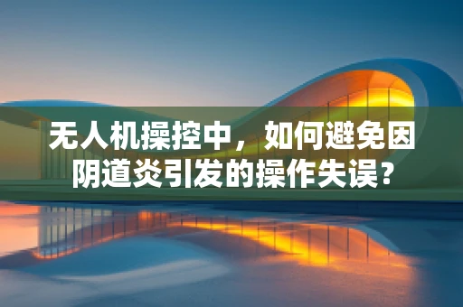 无人机操控中，如何避免因阴道炎引发的操作失误？