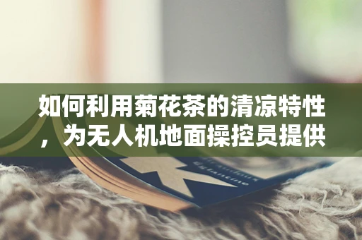 如何利用菊花茶的清凉特性，为无人机地面操控员提供夏日清凉解暑方案？