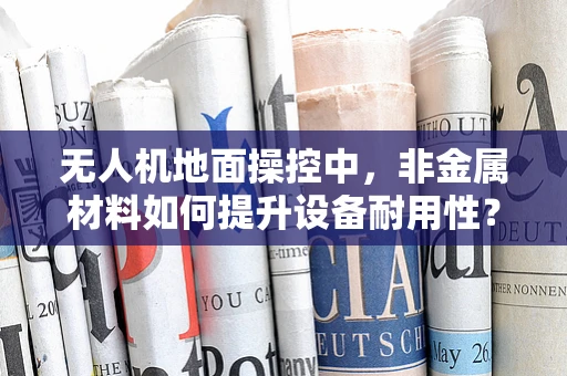 无人机地面操控中，非金属材料如何提升设备耐用性？