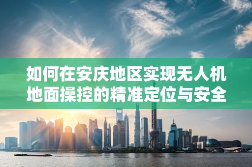 如何在安庆地区实现无人机地面操控的精准定位与安全避障？