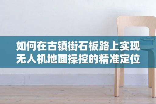 如何在古镇街石板路上实现无人机地面操控的精准定位？