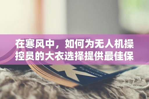 在寒风中，如何为无人机操控员的大衣选择提供最佳保暖方案？