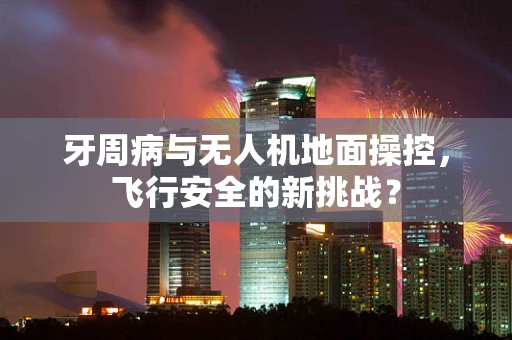牙周病与无人机地面操控，飞行安全的新挑战？