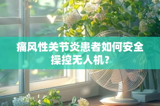痛风性关节炎患者如何安全操控无人机？