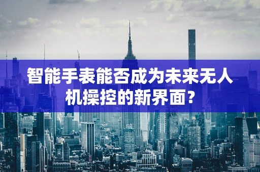 智能手表能否成为未来无人机操控的新界面？