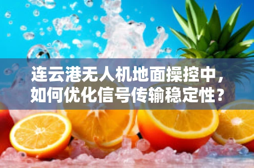 连云港无人机地面操控中，如何优化信号传输稳定性？