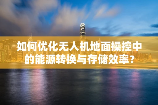 如何优化无人机地面操控中的能源转换与存储效率？