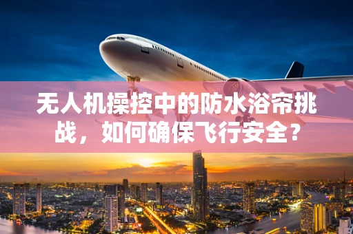 无人机操控中的防水浴帘挑战，如何确保飞行安全？