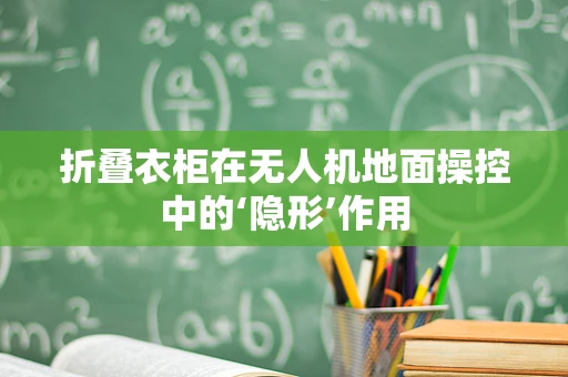 折叠衣柜在无人机地面操控中的‘隐形’作用