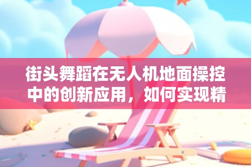 街头舞蹈在无人机地面操控中的创新应用，如何实现精准的动态追踪与互动？