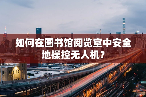 如何在图书馆阅览室中安全地操控无人机？