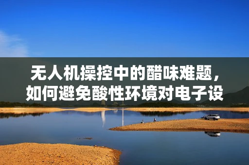 无人机操控中的醋味难题，如何避免酸性环境对电子设备的腐蚀？