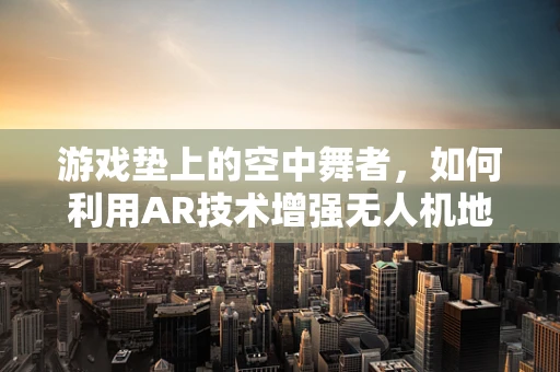 游戏垫上的空中舞者，如何利用AR技术增强无人机地面操控体验？