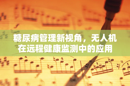 糖尿病管理新视角，无人机在远程健康监测中的应用