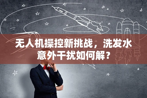 无人机操控新挑战，洗发水意外干扰如何解？