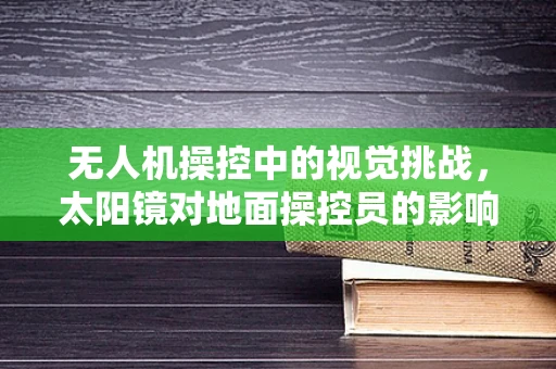 无人机操控中的视觉挑战，太阳镜对地面操控员的影响及应对策略