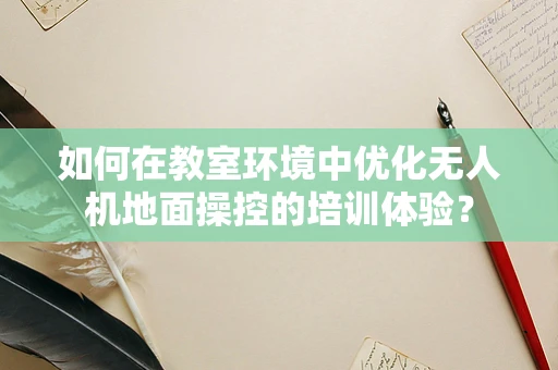 如何在教室环境中优化无人机地面操控的培训体验？