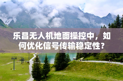 乐昌无人机地面操控中，如何优化信号传输稳定性？