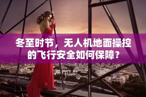 冬至时节，无人机地面操控的飞行安全如何保障？