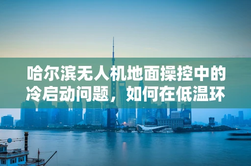 哈尔滨无人机地面操控中的冷启动问题，如何在低温环境下快速稳定控制？
