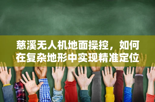 慈溪无人机地面操控，如何在复杂地形中实现精准定位？