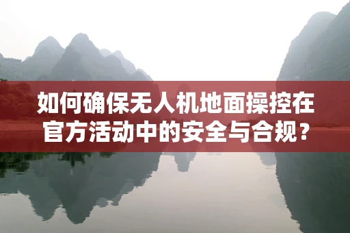 如何确保无人机地面操控在官方活动中的安全与合规？