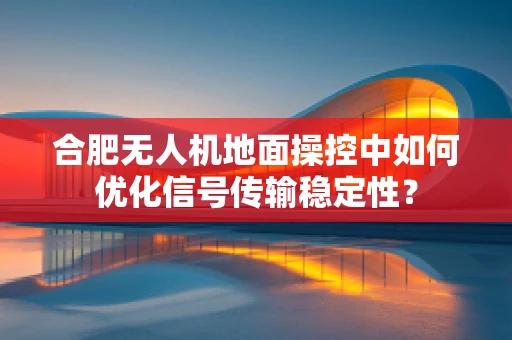 合肥无人机地面操控中如何优化信号传输稳定性？
