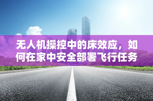 无人机操控中的床效应，如何在家中安全部署飞行任务？