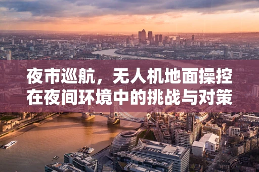 夜市巡航，无人机地面操控在夜间环境中的挑战与对策