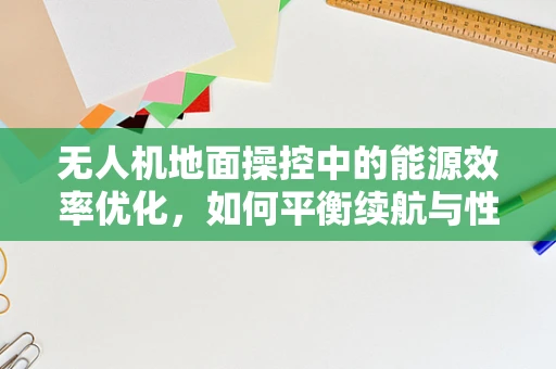 无人机地面操控中的能源效率优化，如何平衡续航与性能？