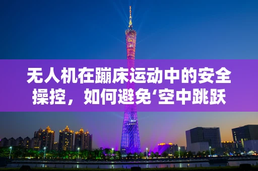 无人机在蹦床运动中的安全操控，如何避免‘空中跳跃’的挑战？