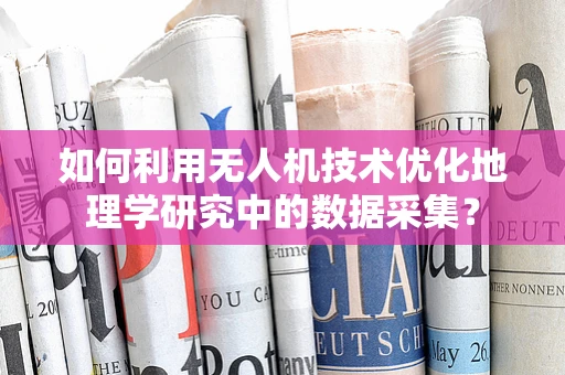 如何利用无人机技术优化地理学研究中的数据采集？