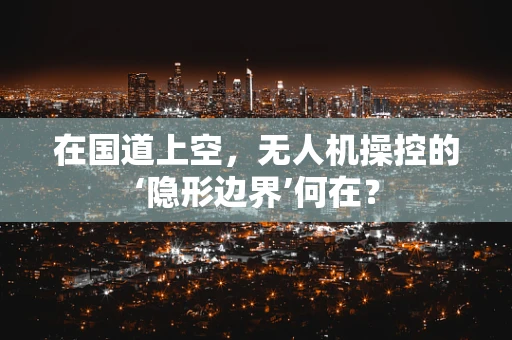 在国道上空，无人机操控的‘隐形边界’何在？