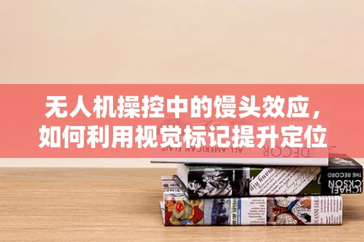 无人机操控中的馒头效应，如何利用视觉标记提升定位精度？