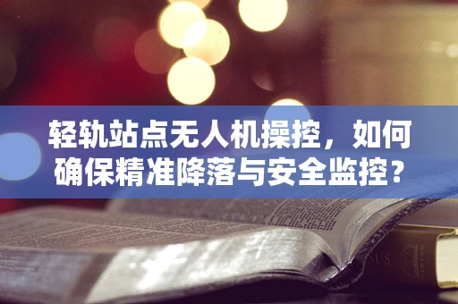 轻轨站点无人机操控，如何确保精准降落与安全监控？