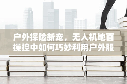 户外探险新宠，无人机地面操控中如何巧妙利用户外服提升安全性？