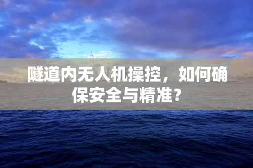 隧道内无人机操控，如何确保安全与精准？